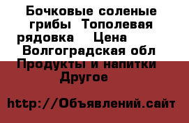 Бочковые соленые грибы. Тополевая рядовка. › Цена ­ 650 - Волгоградская обл. Продукты и напитки » Другое   